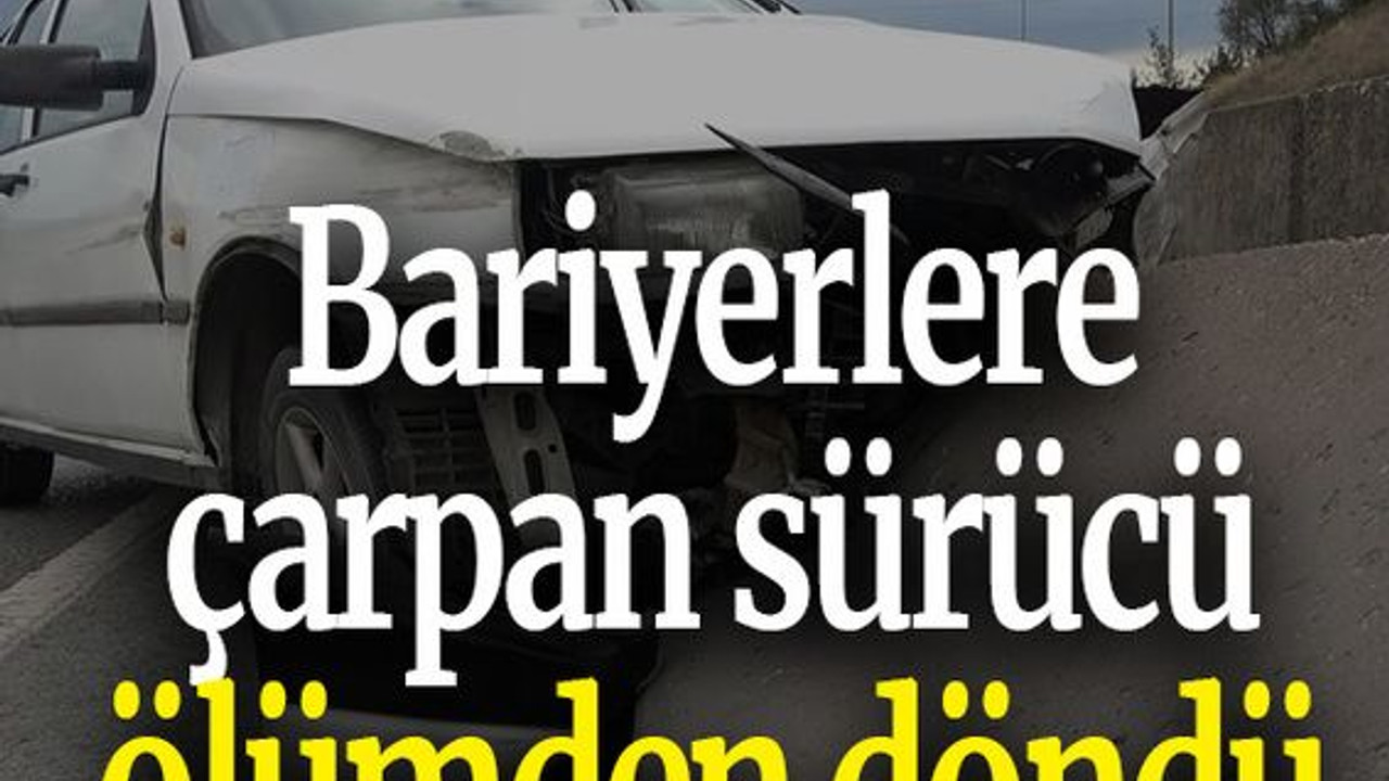 Bariyerlere çarpan sürücü ölümden döndü